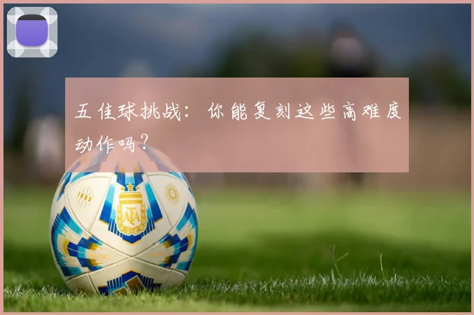 五佳球挑战:你能复刻这些高难度动作吗?