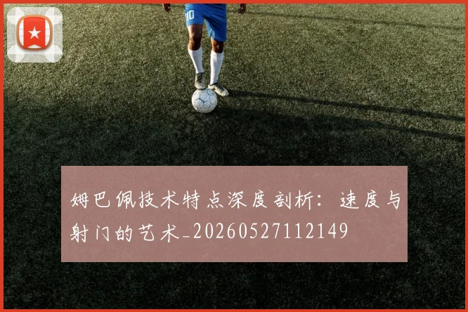 姆巴佩技术特点深度剖析：速度与射门的艺术_20260527112149