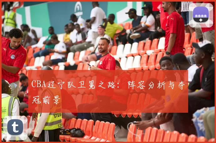 CBA辽宁队卫冕之路:阵容分析与夺冠前景