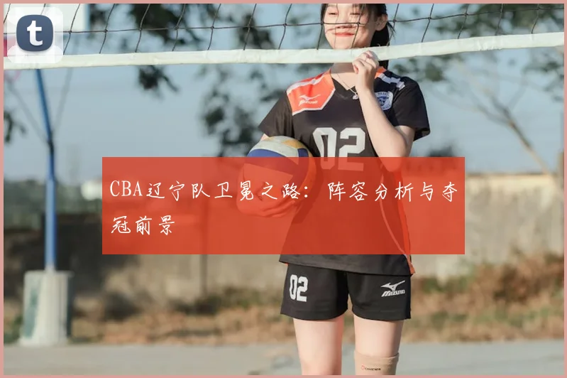 CBA辽宁队卫冕之路:阵容分析与夺冠前景