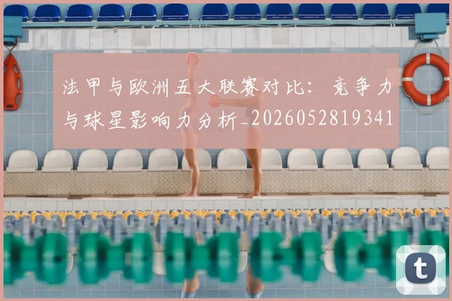 法甲与欧洲五大联赛对比:竞争力与球星影响力分析_20260528193414