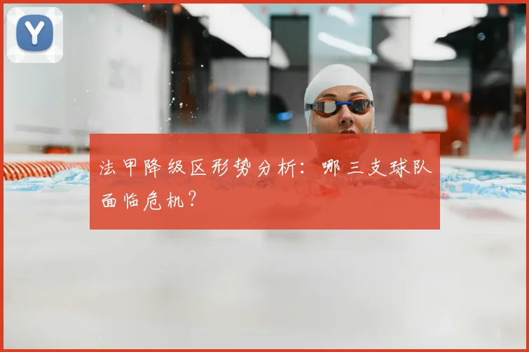 法甲降级区形势分析:哪三支球队面临危机?