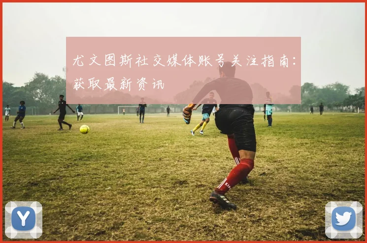 尤文图斯社交媒体账号关注指南:获取最新资讯