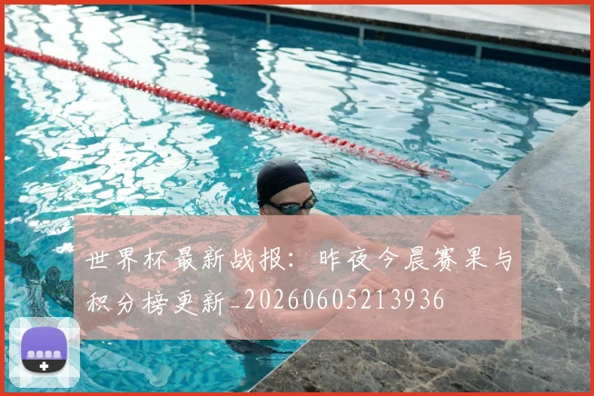 世界杯最新战报：昨夜今晨赛果与积分榜更新_20260605213936