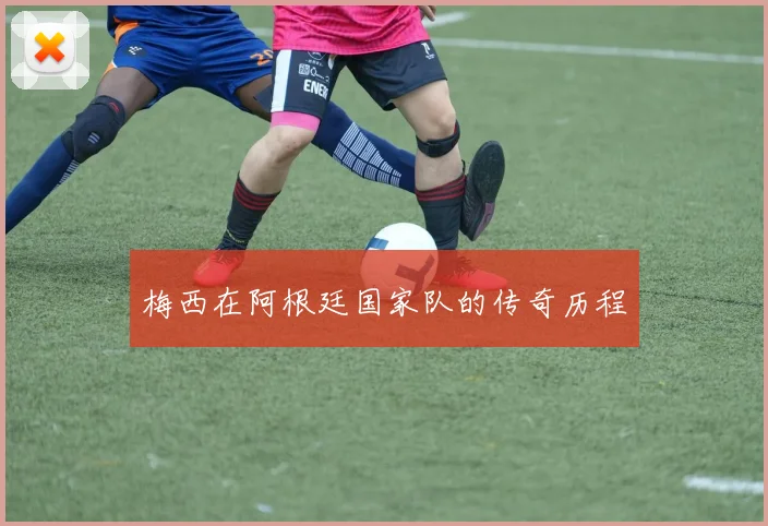 梅西在阿根廷国家队的传奇历程