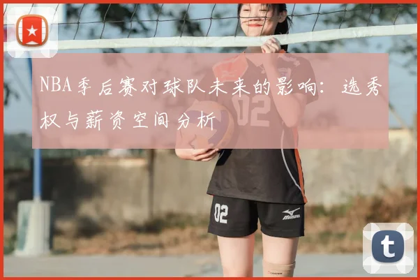 NBA季后赛对球队未来的影响:选秀权与薪资空间分析