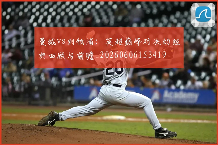 曼城vs利物浦:英超巅峰对决的经典回顾与前瞻_20260606153419